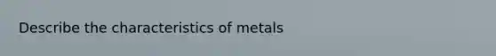 Describe the characteristics of metals