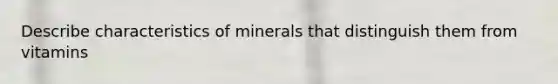 Describe characteristics of minerals that distinguish them from vitamins