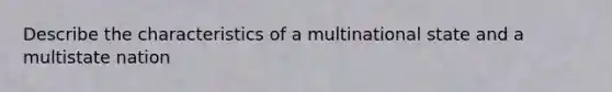 Describe the characteristics of a multinational state and a multistate nation