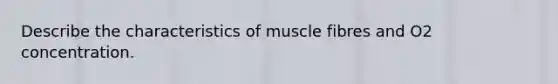 Describe the characteristics of muscle fibres and O2 concentration.