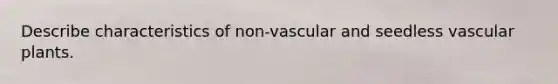 Describe characteristics of non-vascular and seedless vascular plants.