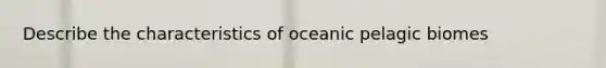 Describe the characteristics of oceanic pelagic biomes