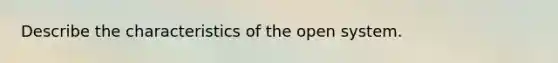 Describe the characteristics of the open system.