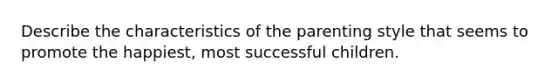 Describe the characteristics of the parenting style that seems to promote the happiest, most successful children.