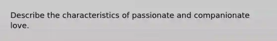 Describe the characteristics of passionate and companionate love.