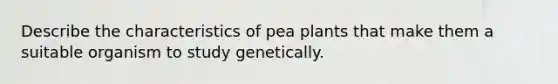 Describe the characteristics of pea plants that make them a suitable organism to study genetically.