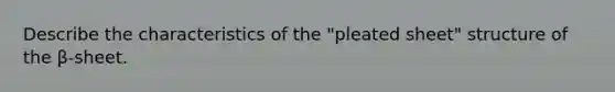 Describe the characteristics of the "pleated sheet" structure of the β-sheet.