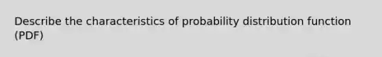 Describe the characteristics of probability distribution function (PDF)