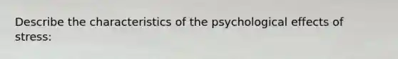 Describe the characteristics of the psychological effects of stress: