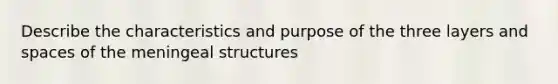 Describe the characteristics and purpose of the three layers and spaces of the meningeal structures