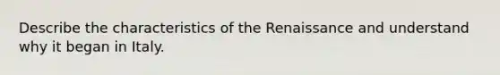 Describe the characteristics of the Renaissance and understand why it began in Italy.