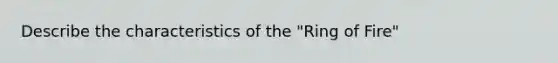 Describe the characteristics of the "Ring of Fire"