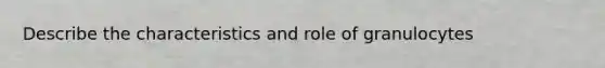 Describe the characteristics and role of granulocytes