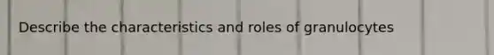 Describe the characteristics and roles of granulocytes