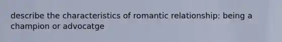 describe the characteristics of romantic relationship: being a champion or advocatge