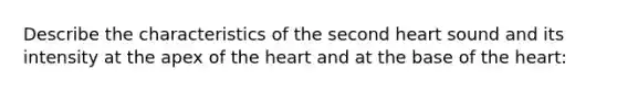 Describe the characteristics of the second heart sound and its intensity at the apex of the heart and at the base of the heart: