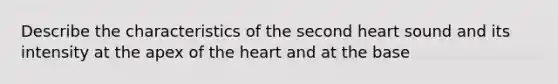 Describe the characteristics of the second heart sound and its intensity at the apex of the heart and at the base