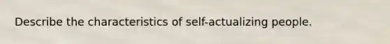 Describe the characteristics of self-actualizing people.