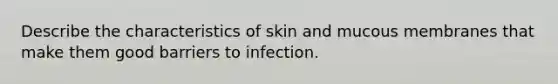 Describe the characteristics of skin and mucous membranes that make them good barriers to infection.