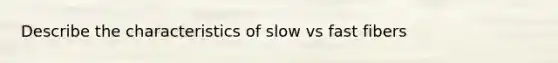 Describe the characteristics of slow vs fast fibers