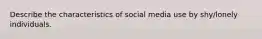 Describe the characteristics of social media use by shy/lonely individuals.