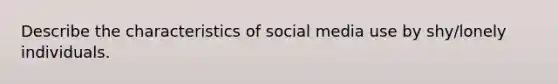 Describe the characteristics of social media use by shy/lonely individuals.