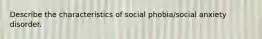 Describe the characteristics of social phobia/social anxiety disorder.