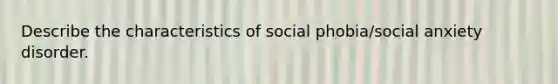 Describe the characteristics of social phobia/social anxiety disorder.