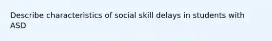 Describe characteristics of social skill delays in students with ASD