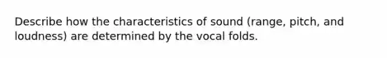 Describe how the characteristics of sound (range, pitch, and loudness) are determined by the vocal folds.