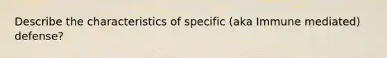 Describe the characteristics of specific (aka Immune mediated) defense?