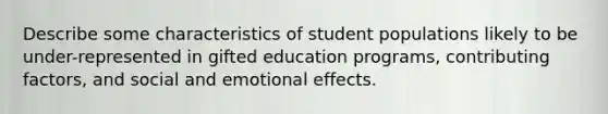 Describe some characteristics of student populations likely to be under-represented in gifted education programs, contributing factors, and social and emotional effects.