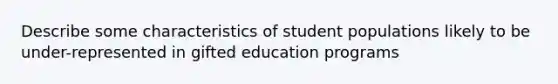 Describe some characteristics of student populations likely to be under-represented in gifted education programs