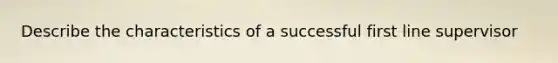 Describe the characteristics of a successful first line supervisor