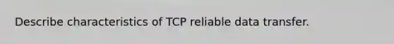 Describe characteristics of TCP reliable data transfer.