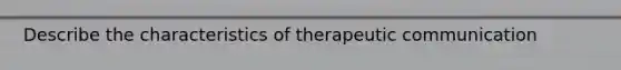 Describe the characteristics of therapeutic communication