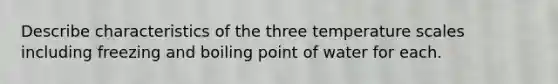 Describe characteristics of the three temperature scales including freezing and boiling point of water for each.