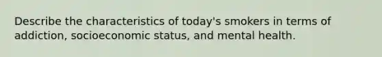 Describe the characteristics of today's smokers in terms of addiction, socioeconomic status, and mental health.