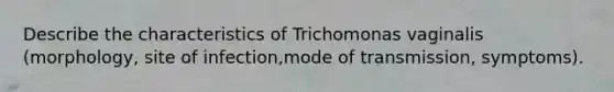 Describe the characteristics of Trichomonas vaginalis (morphology, site of infection,mode of transmission, symptoms).