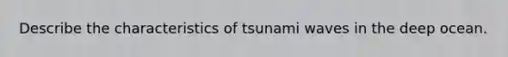 Describe the characteristics of tsunami waves in the deep ocean.