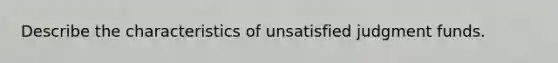 Describe the characteristics of unsatisfied judgment funds.