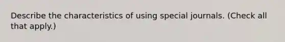 Describe the characteristics of using <a href='https://www.questionai.com/knowledge/kcXFj4M8Sh-special-journals' class='anchor-knowledge'>special journals</a>. (Check all that apply.)