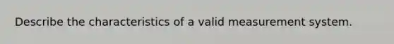 Describe the characteristics of a valid measurement system.