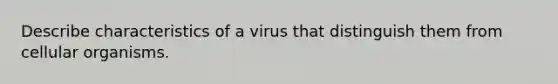 Describe characteristics of a virus that distinguish them from cellular organisms.