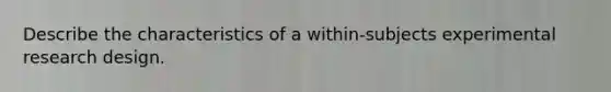Describe the characteristics of a within-subjects experimental research design.