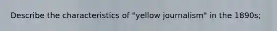 Describe the characteristics of "yellow journalism" in the 1890s;