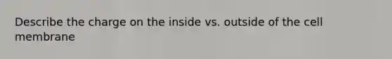 Describe the charge on the inside vs. outside of the cell membrane