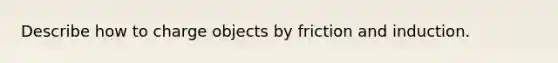 Describe how to charge objects by friction and induction.