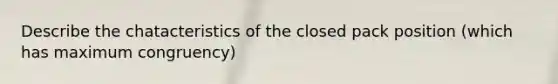 Describe the chatacteristics of the closed pack position (which has maximum congruency)