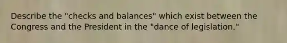 Describe the "checks and balances" which exist between the Congress and the President in the "dance of legislation."